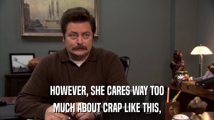HOWEVER, SHE CARES WAY TOO MUCH ABOUT CRAP LIKE THIS, 
