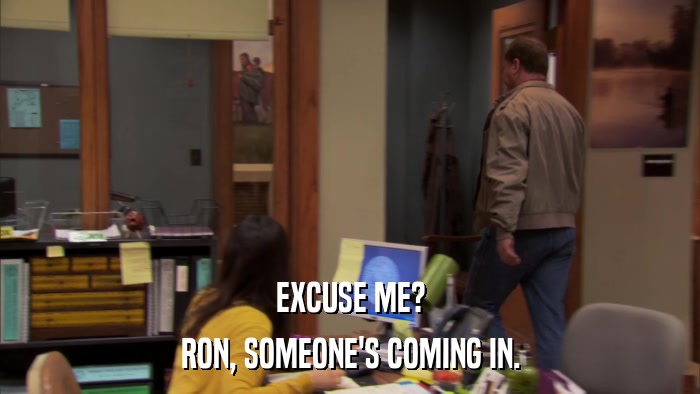 EXCUSE ME? RON, SOMEONE'S COMING IN. 
