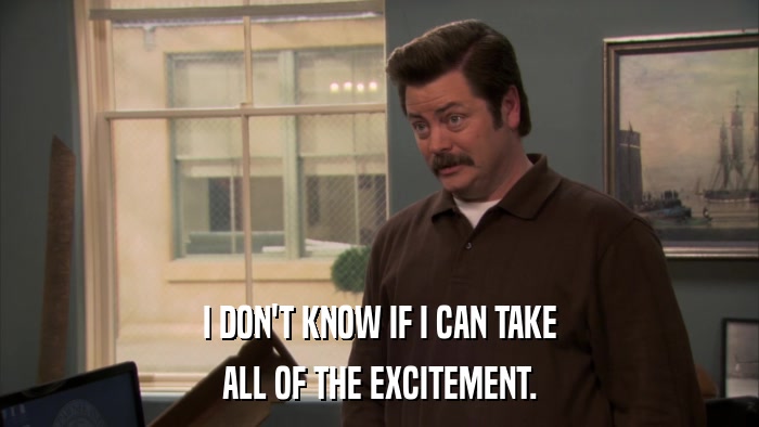 I DON'T KNOW IF I CAN TAKE ALL OF THE EXCITEMENT. 