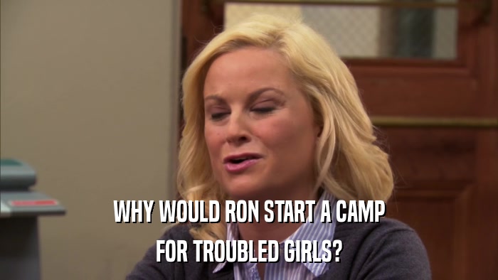 WHY WOULD RON START A CAMP FOR TROUBLED GIRLS? 