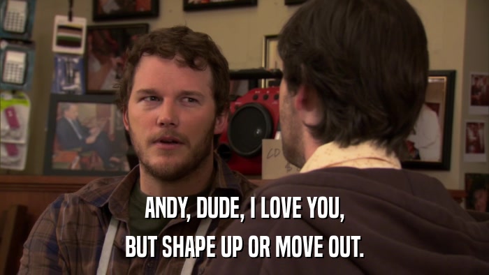 ANDY, DUDE, I LOVE YOU, BUT SHAPE UP OR MOVE OUT. 