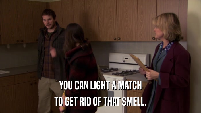 YOU CAN LIGHT A MATCH TO GET RID OF THAT SMELL. 