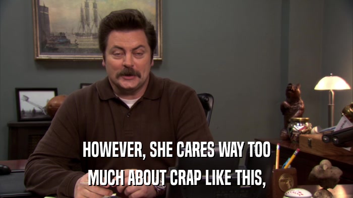 HOWEVER, SHE CARES WAY TOO MUCH ABOUT CRAP LIKE THIS, 