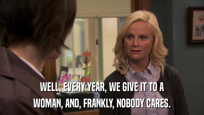 WELL, EVERY YEAR, WE GIVE IT TO A WOMAN, AND, FRANKLY, NOBODY CARES. 