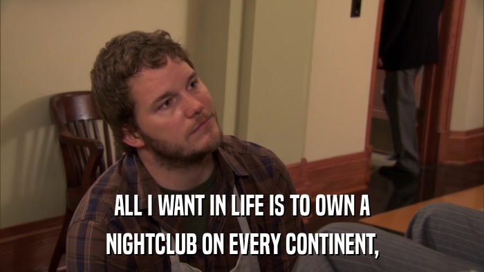 ALL I WANT IN LIFE IS TO OWN A NIGHTCLUB ON EVERY CONTINENT, 
