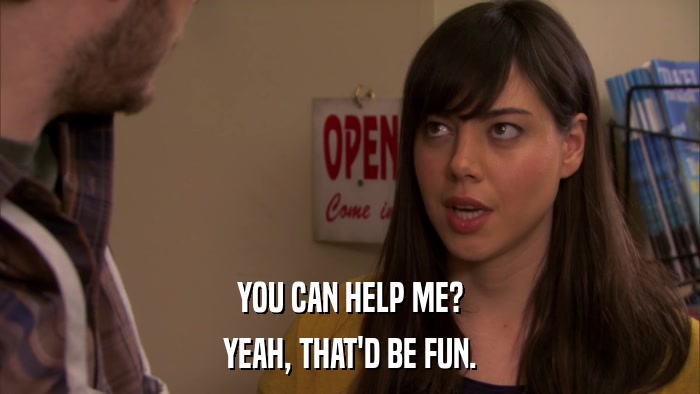 YOU CAN HELP ME? YEAH, THAT'D BE FUN. 
