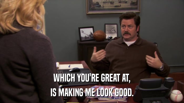 WHICH YOU'RE GREAT AT, IS MAKING ME LOOK GOOD. 