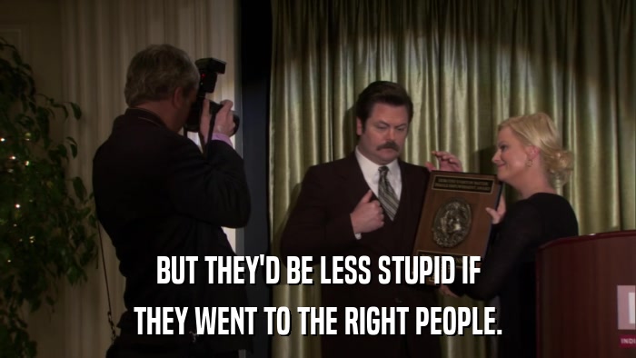BUT THEY'D BE LESS STUPID IF THEY WENT TO THE RIGHT PEOPLE. 