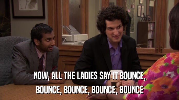 NOW, ALL THE LADIES SAY IT BOUNCE, BOUNCE, BOUNCE, BOUNCE, BOUNCE 