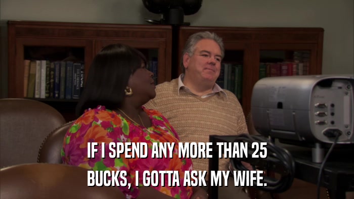 IF I SPEND ANY MORE THAN 25 BUCKS, I GOTTA ASK MY WIFE. 