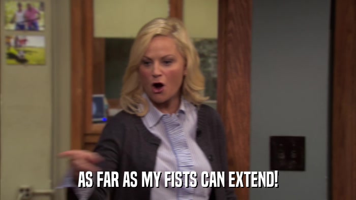 AS FAR AS MY FISTS CAN EXTEND!  