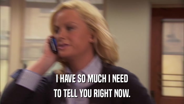 I HAVE SO MUCH I NEED TO TELL YOU RIGHT NOW. 