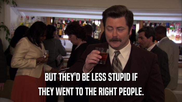 BUT THEY'D BE LESS STUPID IF THEY WENT TO THE RIGHT PEOPLE. 