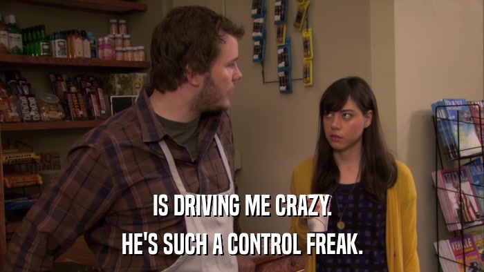 IS DRIVING ME CRAZY. HE'S SUCH A CONTROL FREAK. 