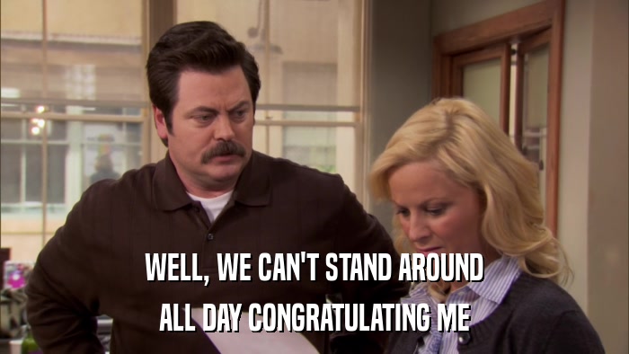 WELL, WE CAN'T STAND AROUND ALL DAY CONGRATULATING ME 