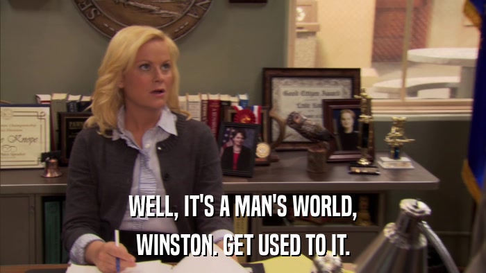 WELL, IT'S A MAN'S WORLD, WINSTON. GET USED TO IT. 