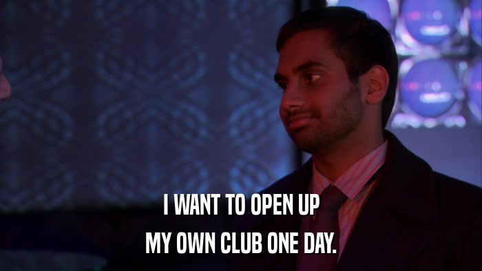 I WANT TO OPEN UP MY OWN CLUB ONE DAY. 