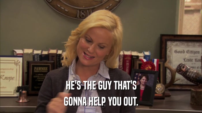 HE'S THE GUY THAT'S GONNA HELP YOU OUT. 