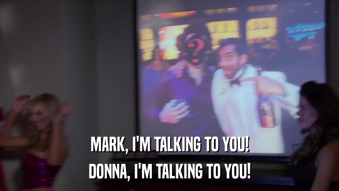 MARK, I'M TALKING TO YOU! DONNA, I'M TALKING TO YOU! 