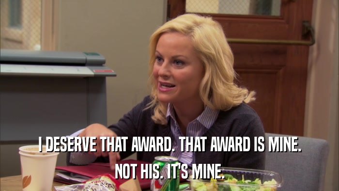 I DESERVE THAT AWARD. THAT AWARD IS MINE. NOT HIS. IT'S MINE. 