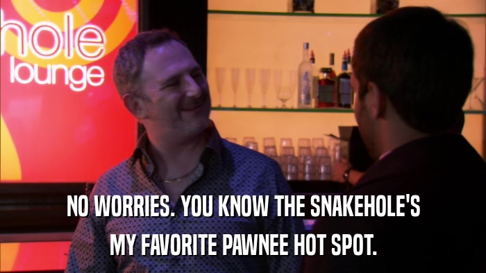 NO WORRIES. YOU KNOW THE SNAKEHOLE'S MY FAVORITE PAWNEE HOT SPOT. 