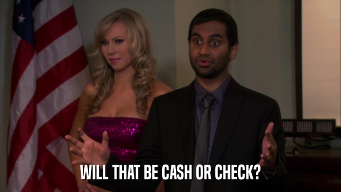WILL THAT BE CASH OR CHECK?  