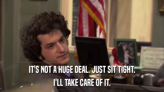 IT'S NOT A HUGE DEAL. JUST SIT TIGHT. I'LL TAKE CARE OF IT. 
