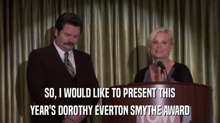 SO, I WOULD LIKE TO PRESENT THIS YEAR'S DOROTHY EVERTON SMYTHE AWARD 