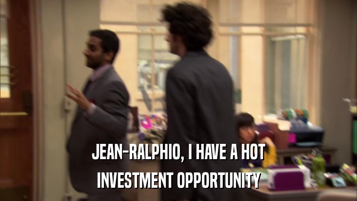 JEAN-RALPHIO, I HAVE A HOT INVESTMENT OPPORTUNITY 