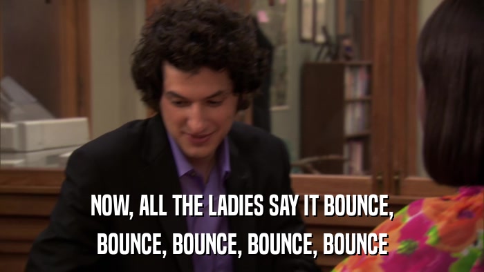 NOW, ALL THE LADIES SAY IT BOUNCE, BOUNCE, BOUNCE, BOUNCE, BOUNCE 