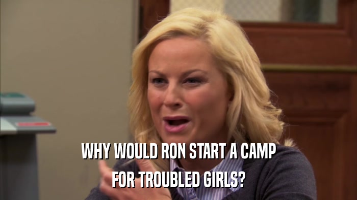 WHY WOULD RON START A CAMP FOR TROUBLED GIRLS? 