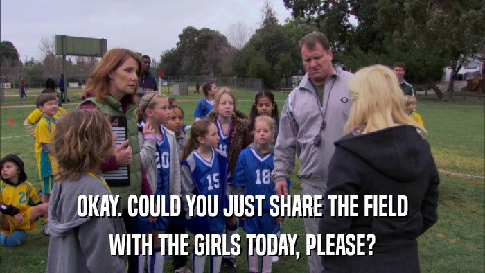 OKAY. COULD YOU JUST SHARE THE FIELD WITH THE GIRLS TODAY, PLEASE? 