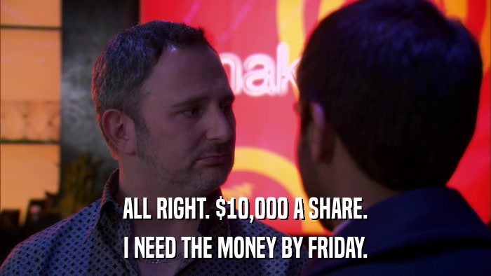 ALL RIGHT. $10,000 A SHARE. I NEED THE MONEY BY FRIDAY. 