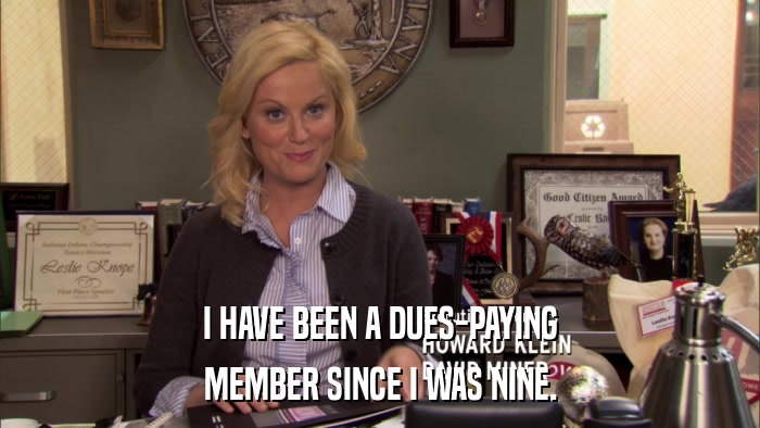 I HAVE BEEN A DUES-PAYING MEMBER SINCE I WAS NINE. 
