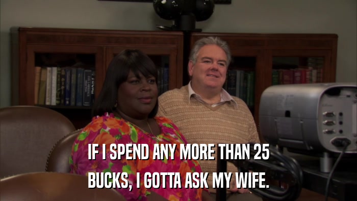 IF I SPEND ANY MORE THAN 25 BUCKS, I GOTTA ASK MY WIFE. 