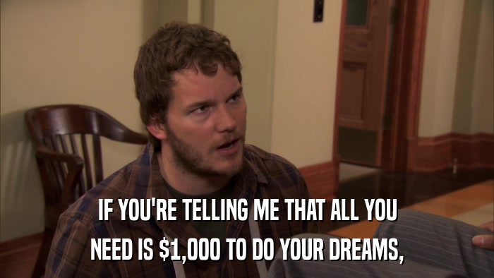IF YOU'RE TELLING ME THAT ALL YOU NEED IS $1,000 TO DO YOUR DREAMS, 