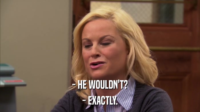 - HE WOULDN'T? - EXACTLY. 