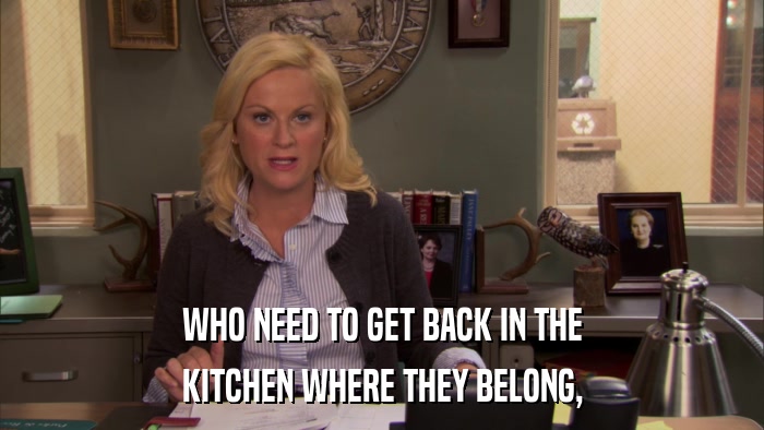 WHO NEED TO GET BACK IN THE KITCHEN WHERE THEY BELONG, 