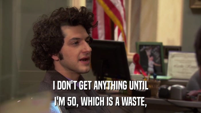 I DON'T GET ANYTHING UNTIL I'M 50, WHICH IS A WASTE, 