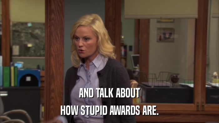 AND TALK ABOUT HOW STUPID AWARDS ARE. 