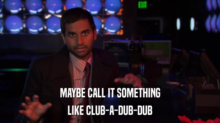 MAYBE CALL IT SOMETHING LIKE CLUB-A-DUB-DUB 