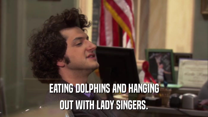 EATING DOLPHINS AND HANGING OUT WITH LADY SINGERS. 