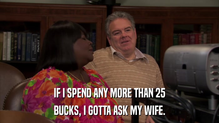 IF I SPEND ANY MORE THAN 25 BUCKS, I GOTTA ASK MY WIFE. 