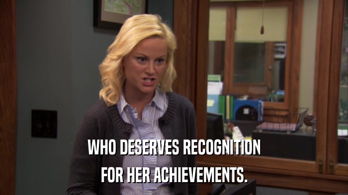 WHO DESERVES RECOGNITION FOR HER ACHIEVEMENTS. 