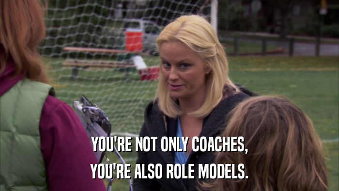 YOU'RE NOT ONLY COACHES, YOU'RE ALSO ROLE MODELS. 