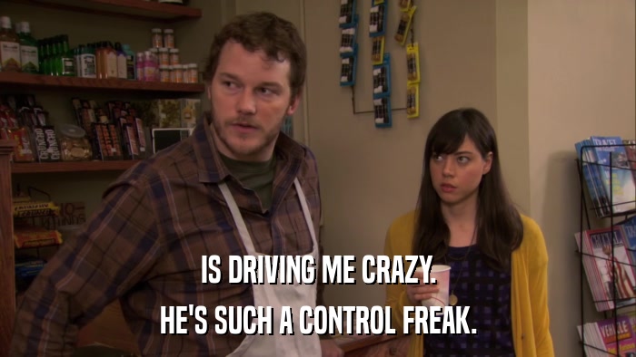 IS DRIVING ME CRAZY. HE'S SUCH A CONTROL FREAK. 