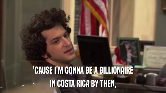 'CAUSE I'M GONNA BE A BILLIONAIRE IN COSTA RICA BY THEN, 