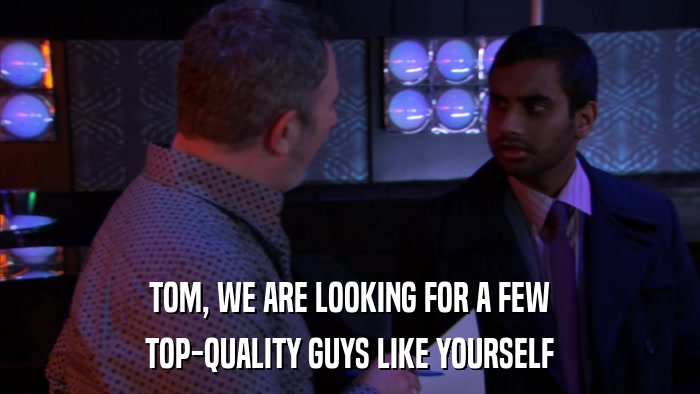 TOM, WE ARE LOOKING FOR A FEW TOP-QUALITY GUYS LIKE YOURSELF 
