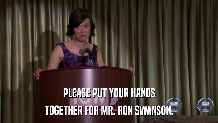 PLEASE PUT YOUR HANDS TOGETHER FOR MR. RON SWANSON. 