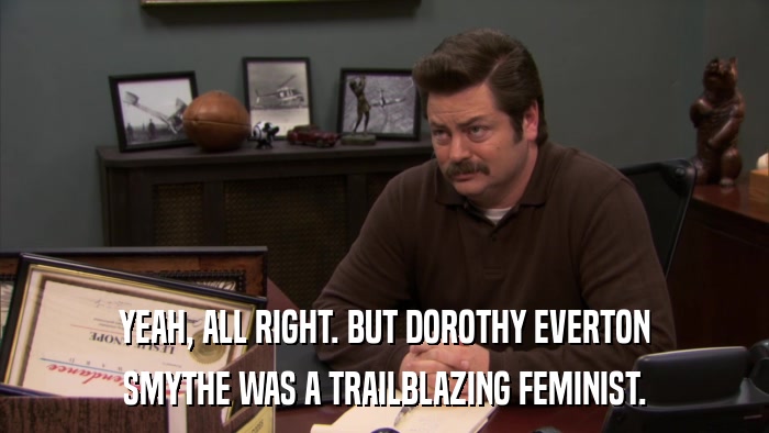 YEAH, ALL RIGHT. BUT DOROTHY EVERTON SMYTHE WAS A TRAILBLAZING FEMINIST. 